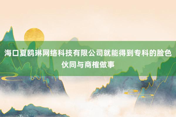 海口夏鸥琳网络科技有限公司就能得到专科的脸色伙同与商榷做事