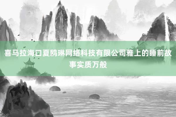 喜马拉海口夏鸥琳网络科技有限公司雅上的睡前故事实质万般