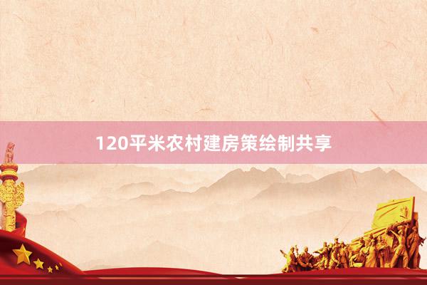 120平米农村建房策绘制共享