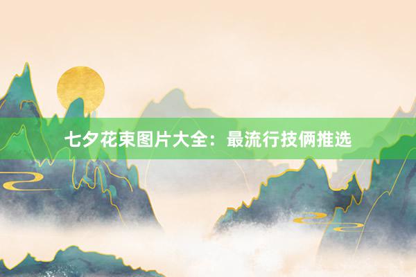 七夕花束图片大全:最流行技俩推选